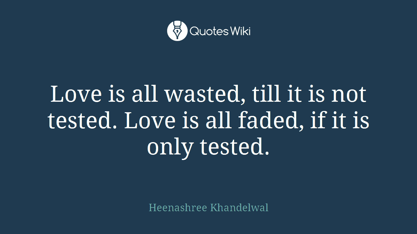 Love is all wasted, till it is not tested. Love is all faded, if it is only tested.