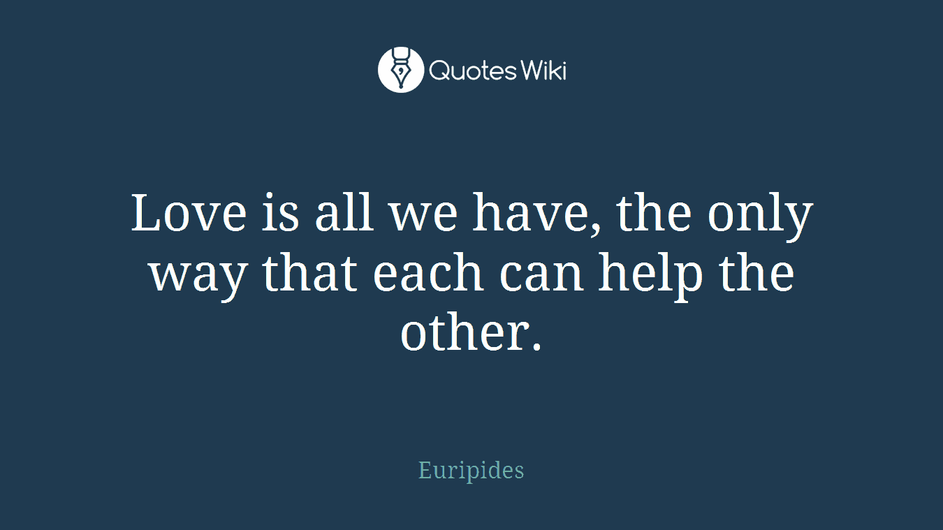 Love is all we have, the only way that each can help the other.