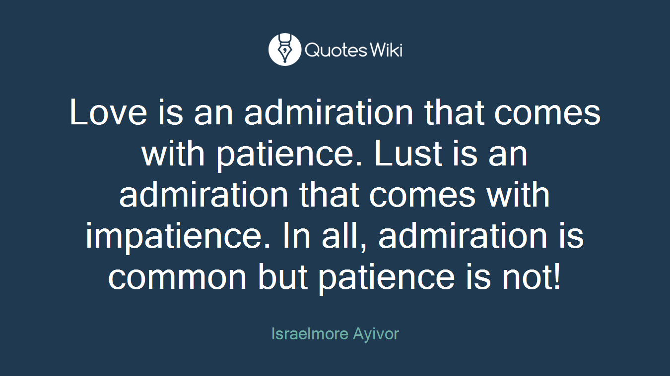 Love is an admiration that comes with patience. Lust is an admiration that comes with impatience. In all, admiration is common but patience is not!
