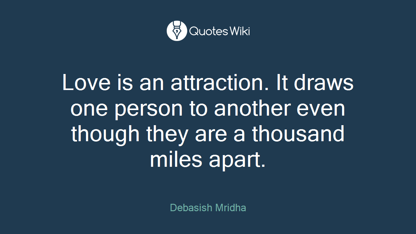 Love is an attraction. It draws one person to another even though they are a thousand miles apart.