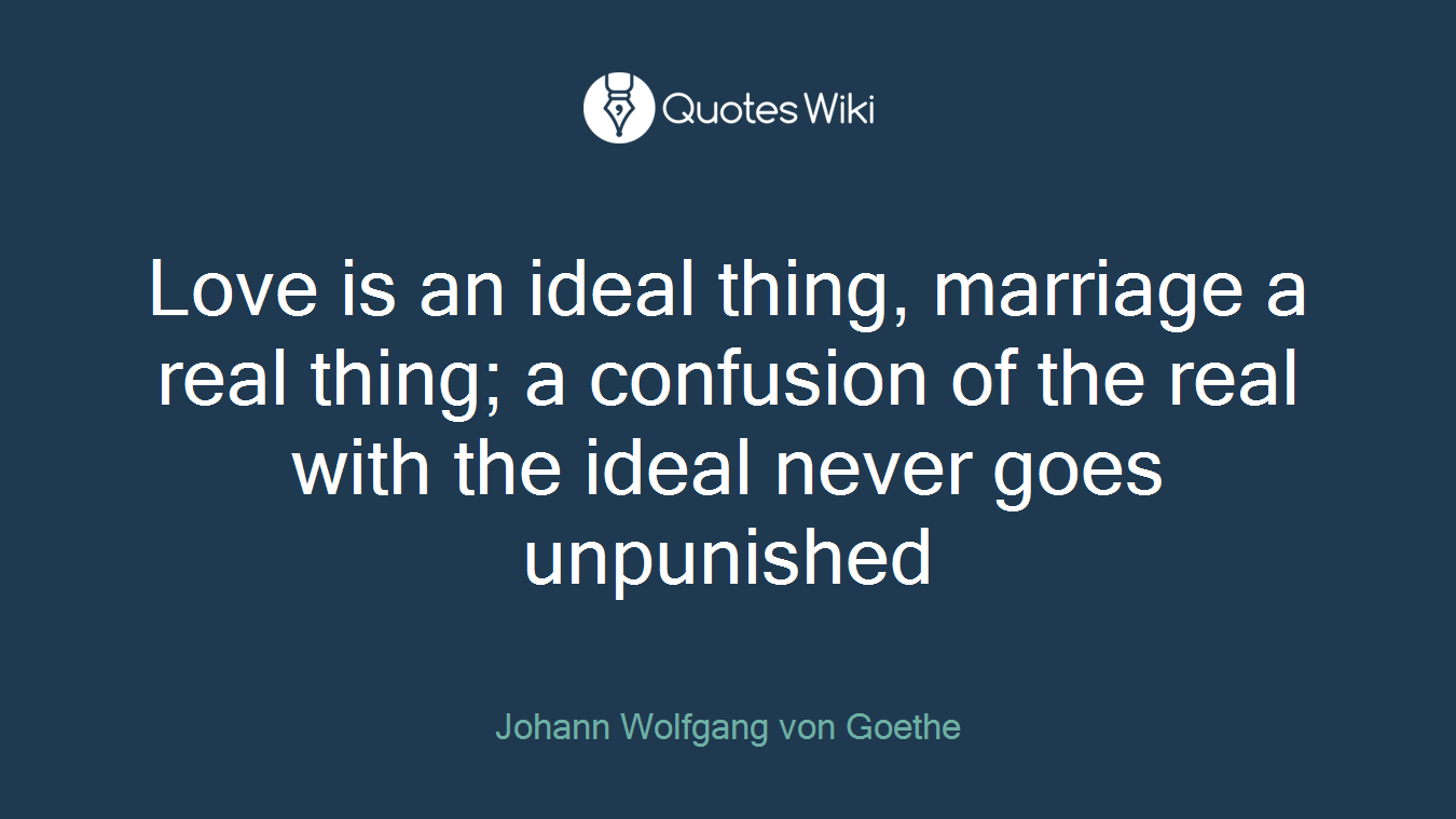 Love is an ideal thing, marriage a real thing; a confusion of the real with the ideal never goes unpunished
