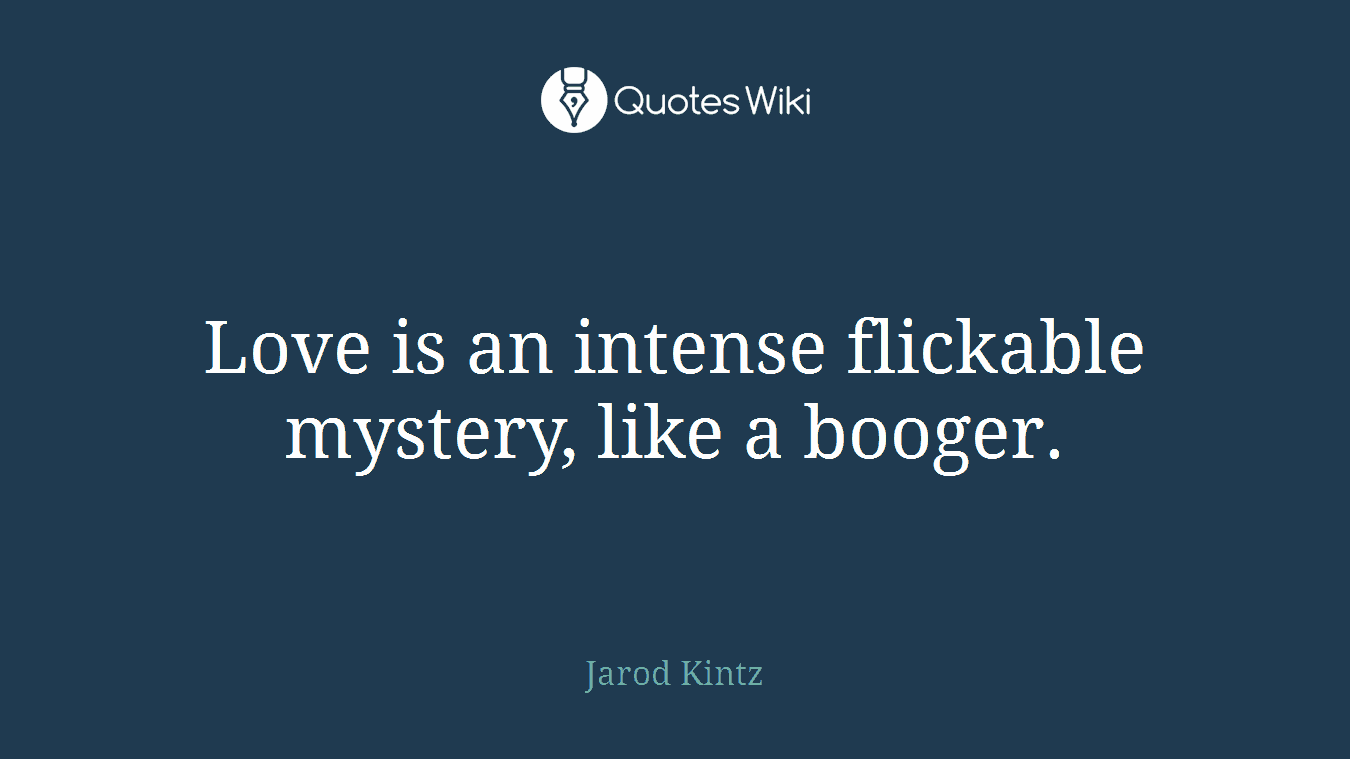 Love is an intense flickable mystery, like a booger.