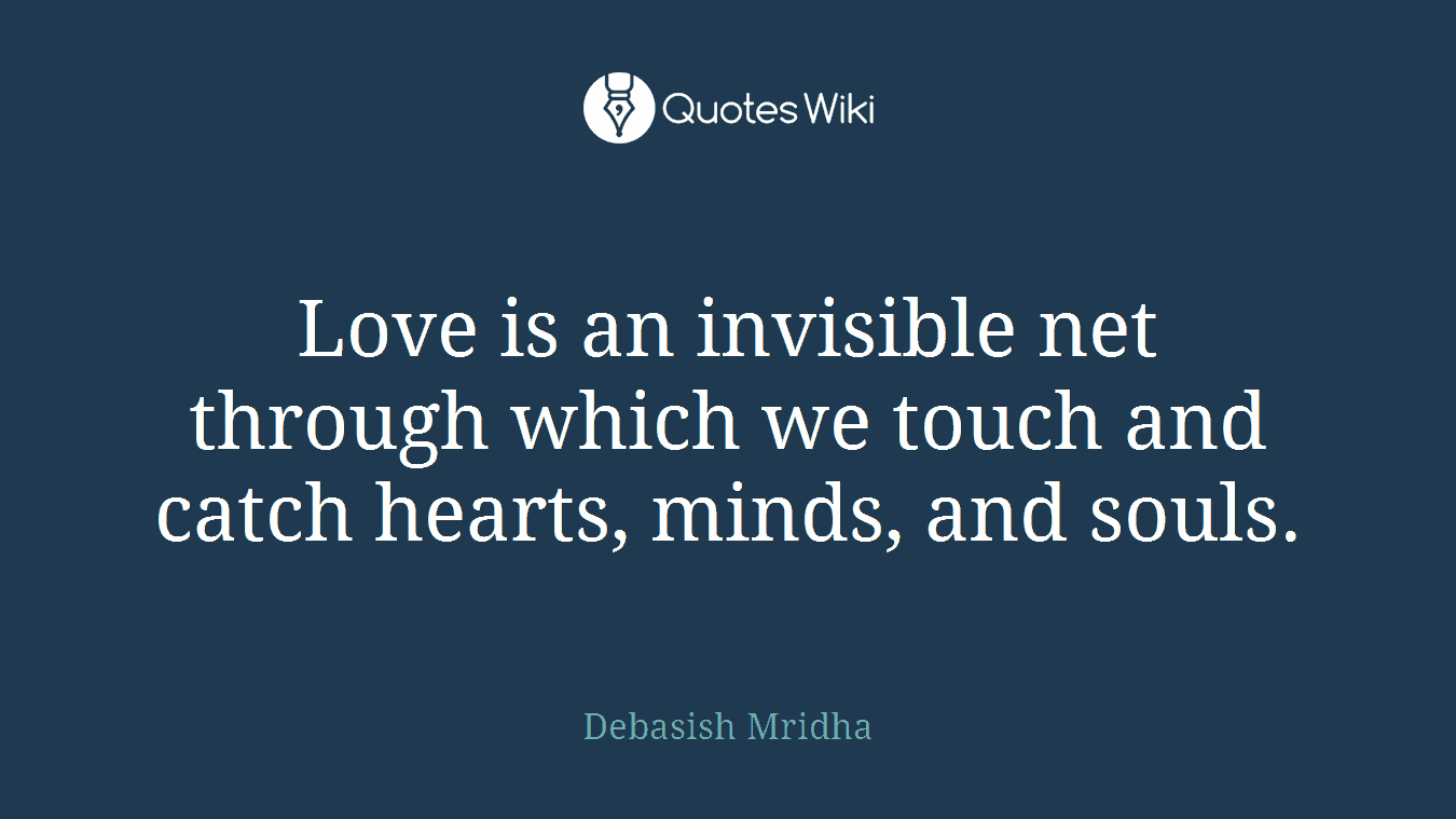 Love is an invisible net through which we touch and catch hearts, minds, and souls.