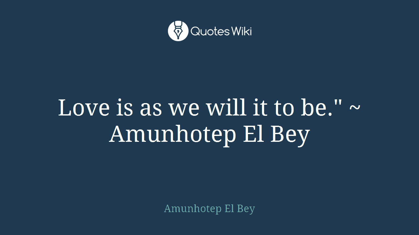 Love is as we will it to be." ~ Amunhotep El Bey