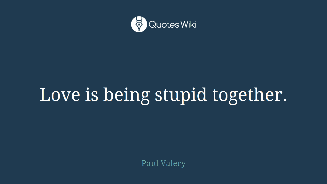 Love is being stupid together.
