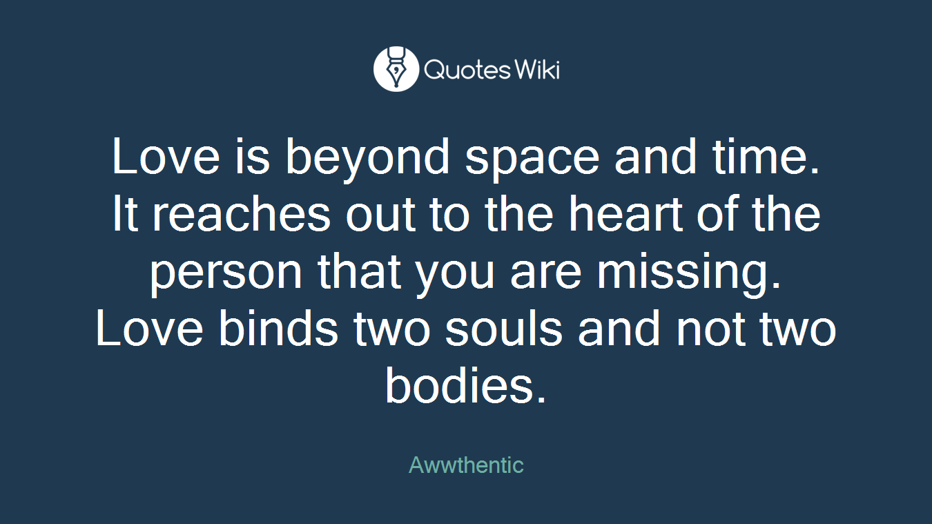 Love is beyond space and time. It reaches out to the heart of the person that you are missing. Love binds two souls and not two bodies.