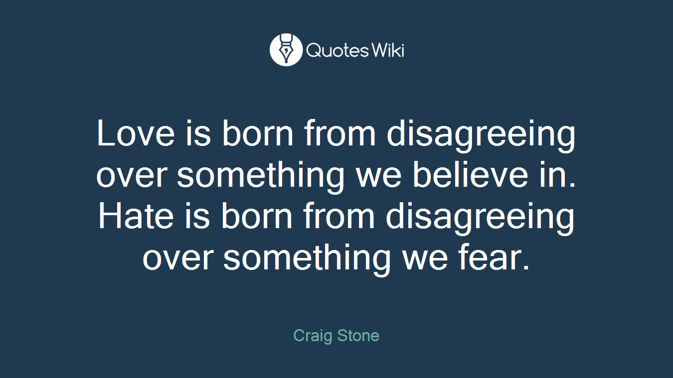 Love is born from disagreeing over something we believe in. Hate is born from disagreeing over something we fear.