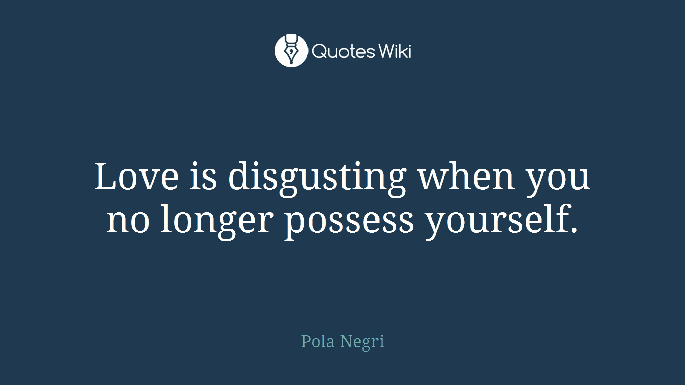 Love is disgusting when you no longer possess yourself.
