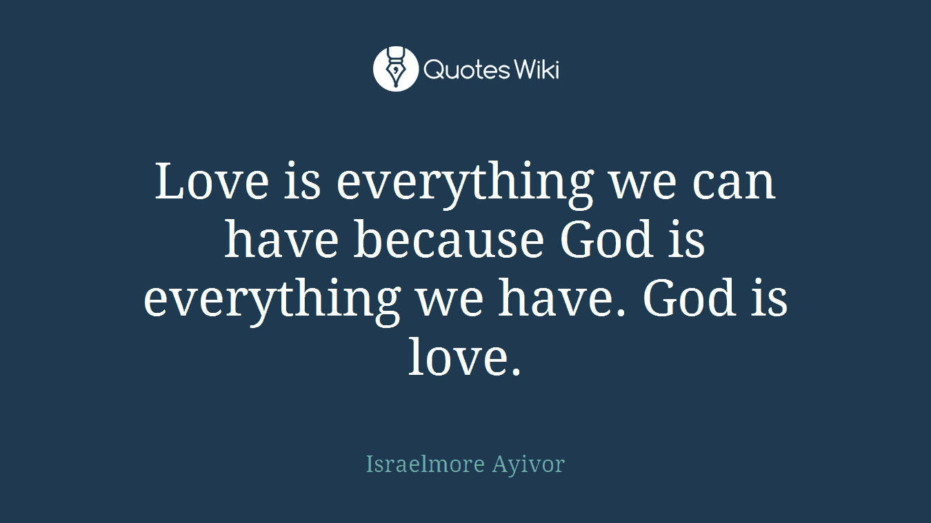 Love is everything we can have because God is everything we have. God is love.