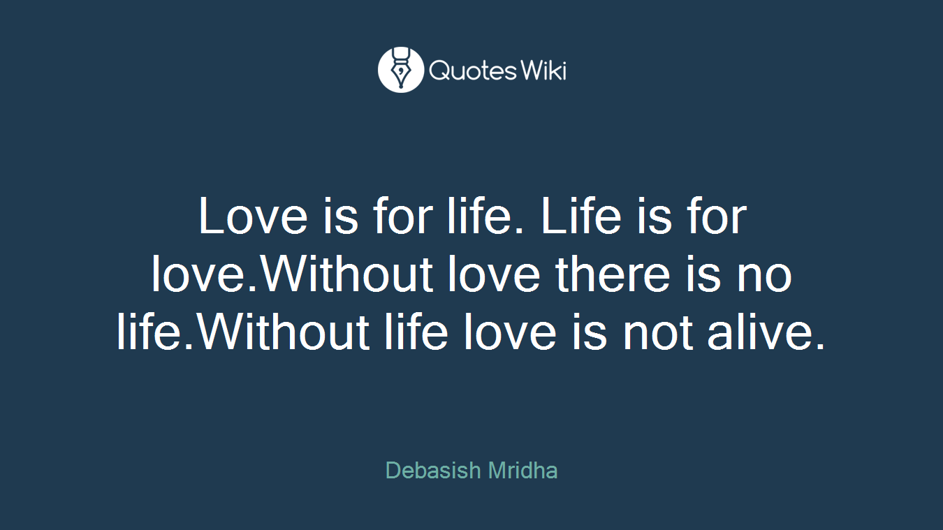 Love is for life. Life is for love.Without love there is no life.Without life love is not alive.