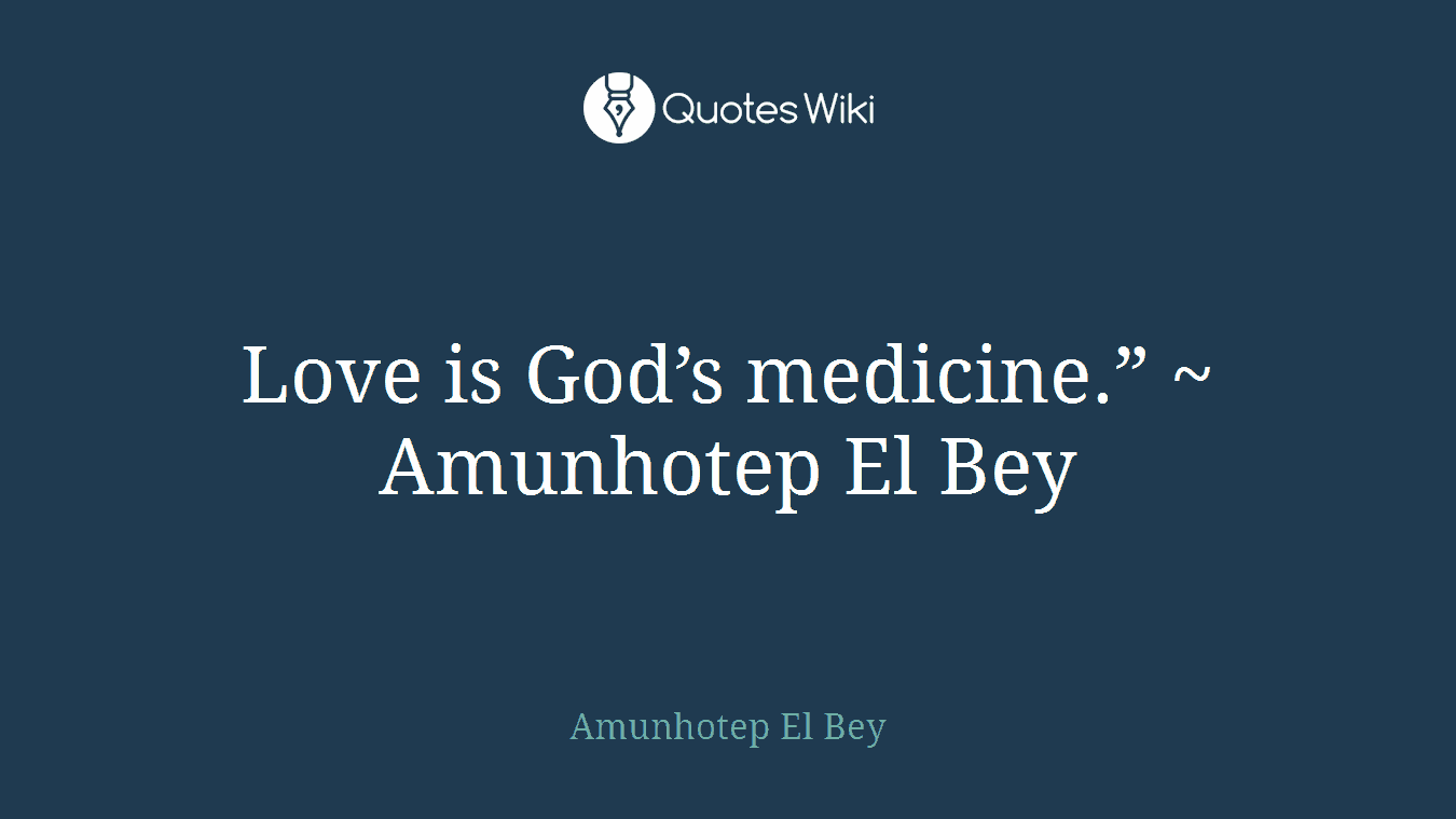 Love is God’s medicine.” ~ Amunhotep El Bey