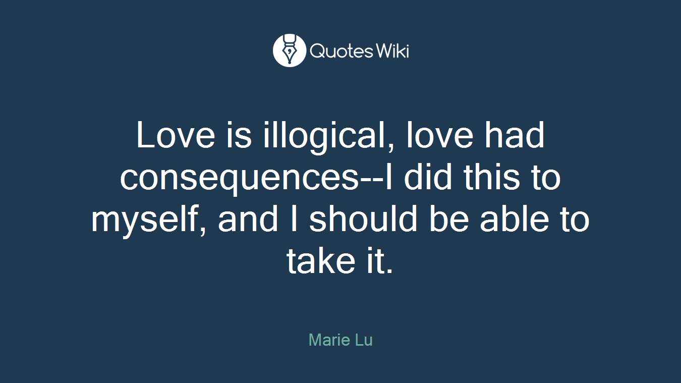 Love is illogical, love had consequences--I did this to myself, and I should be able to take it.