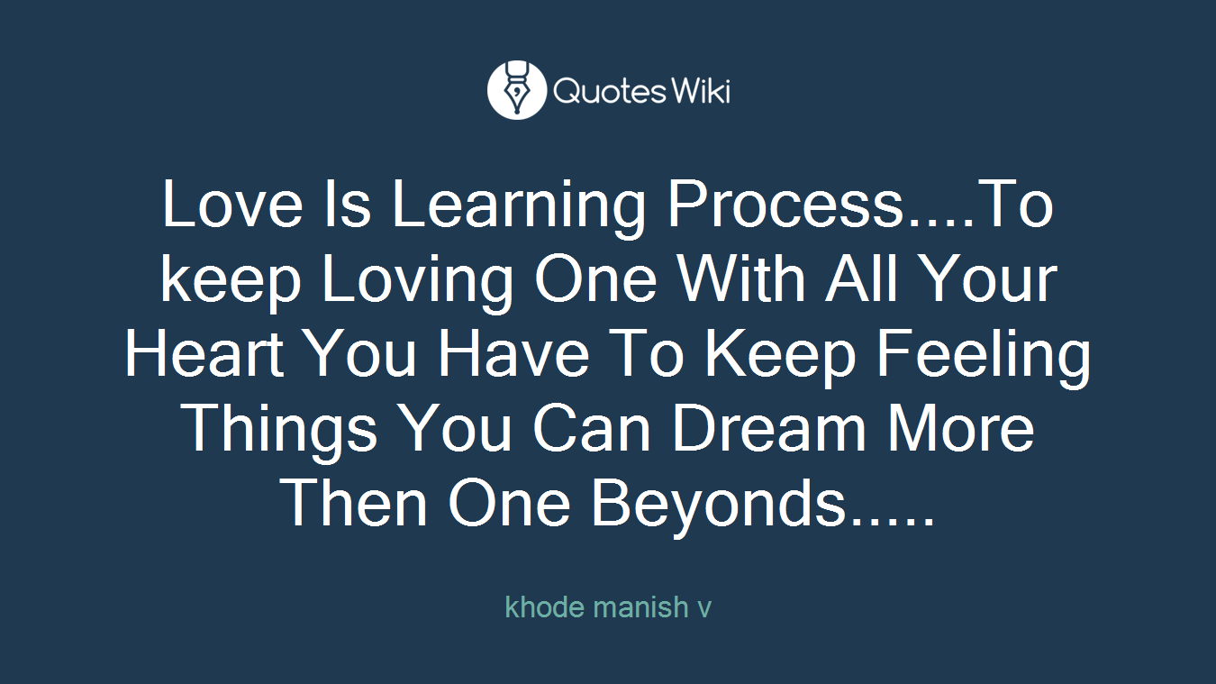 Love Is Learning Process....To keep Loving One With All Your Heart You Have To Keep Feeling Things You Can Dream More Then One Beyonds.....