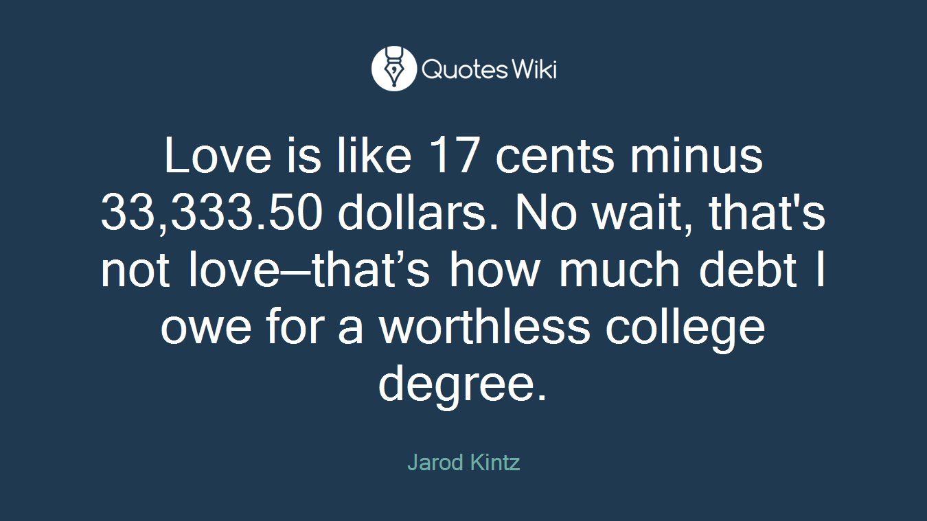 Love is like 17 cents minus 33,333.50 dollars. No wait, that's not love—that’s how much debt I owe for a worthless college degree.
