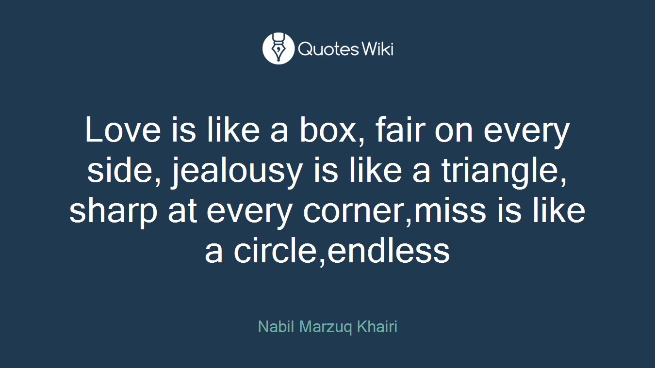 Love is like a box, fair on every side, jealousy is like a triangle, sharp at every corner,miss is like a circle,endless