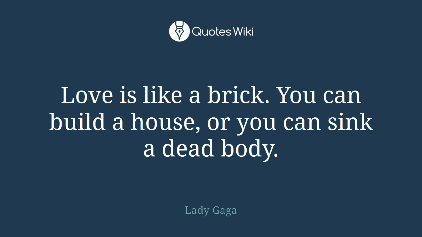 Love is like a brick. You can build a house, or you can sink a dead body.