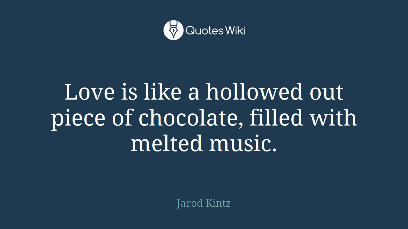 Love is like a hollowed out piece of chocolate, filled with melted music.