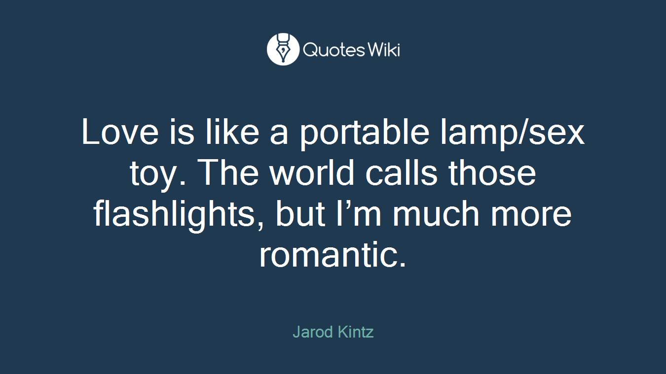 Love is like a portable lamp/sex toy. The world calls those flashlights, but I’m much more romantic.
