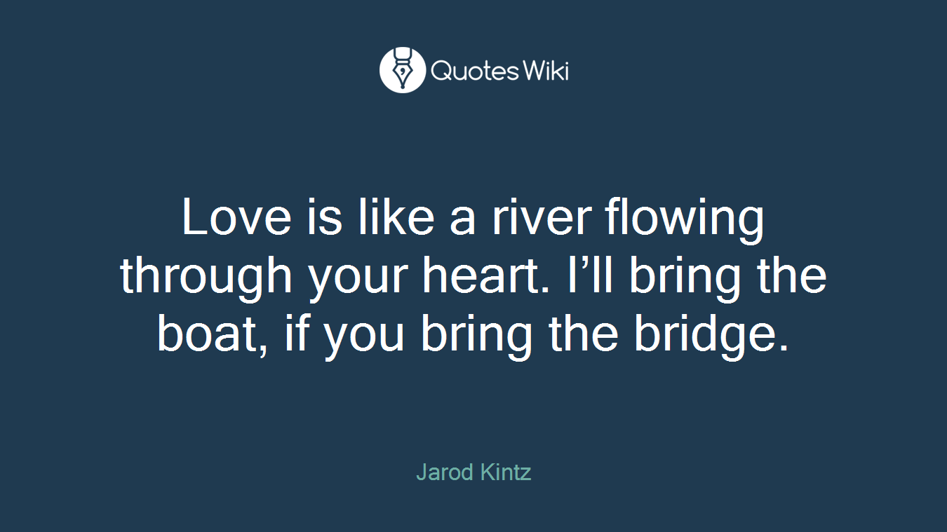 Love is like a river flowing through your heart. I’ll bring the boat, if you bring the bridge.