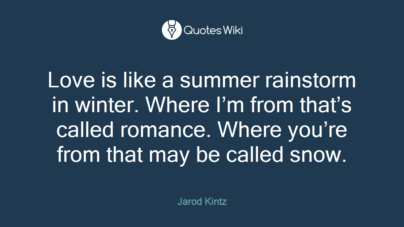 Love is like a summer rainstorm in winter. Where I’m from that’s called romance. Where you’re from that may be called snow.