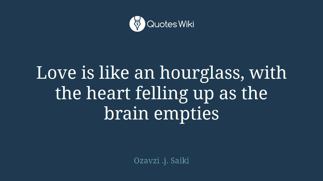 Love is like an hourglass, with the heart felling up as the brain empties