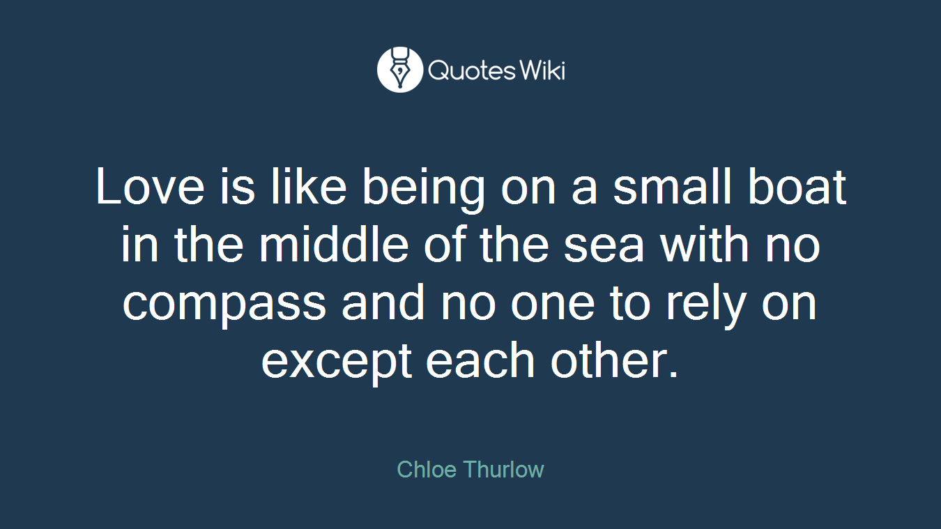 Love is like being on a small boat in the middle of the sea with no compass and no one to rely on except each other.