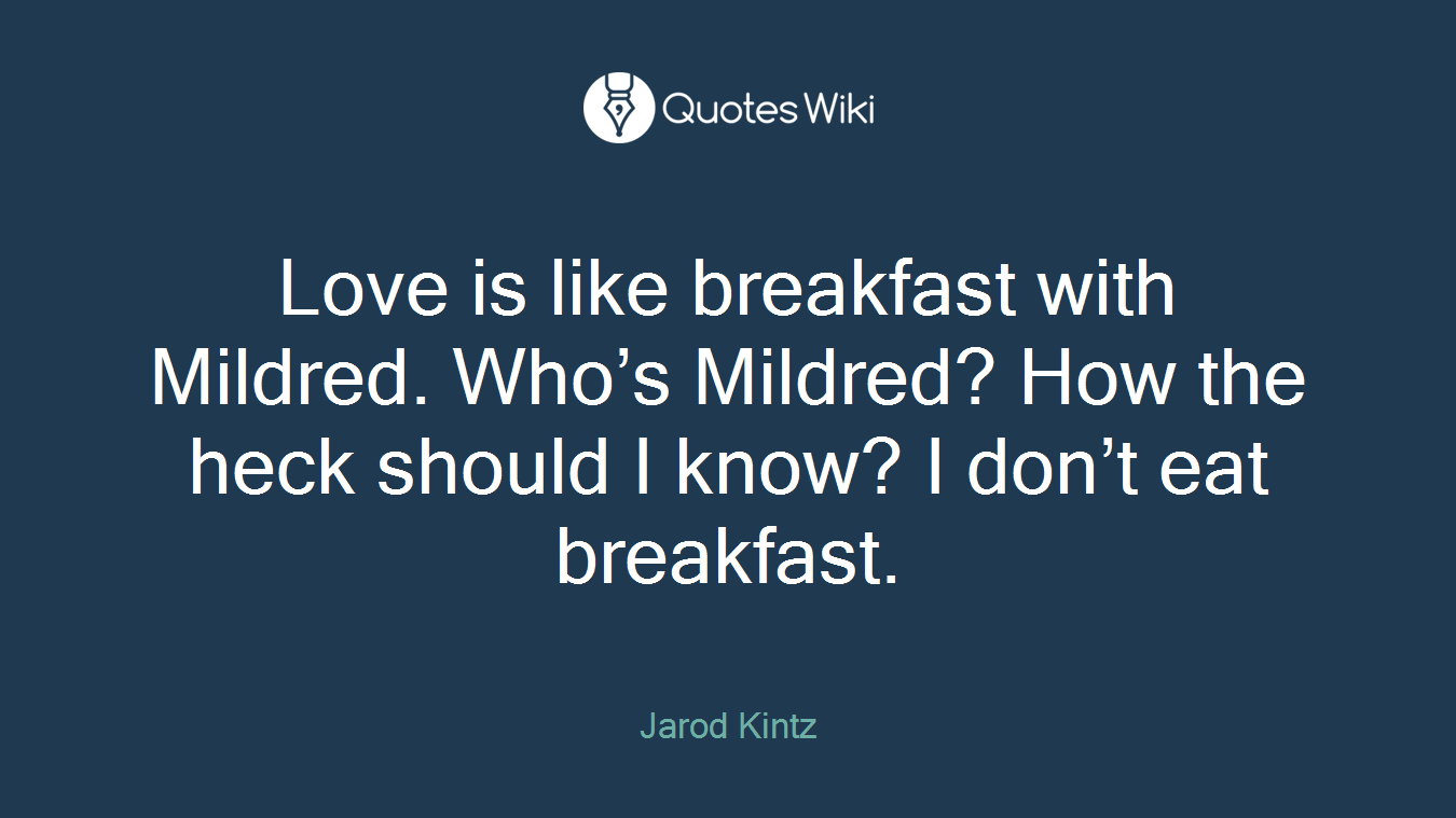 Love is like breakfast with Mildred. Who’s Mildred? How the heck should I know? I don’t eat breakfast.
