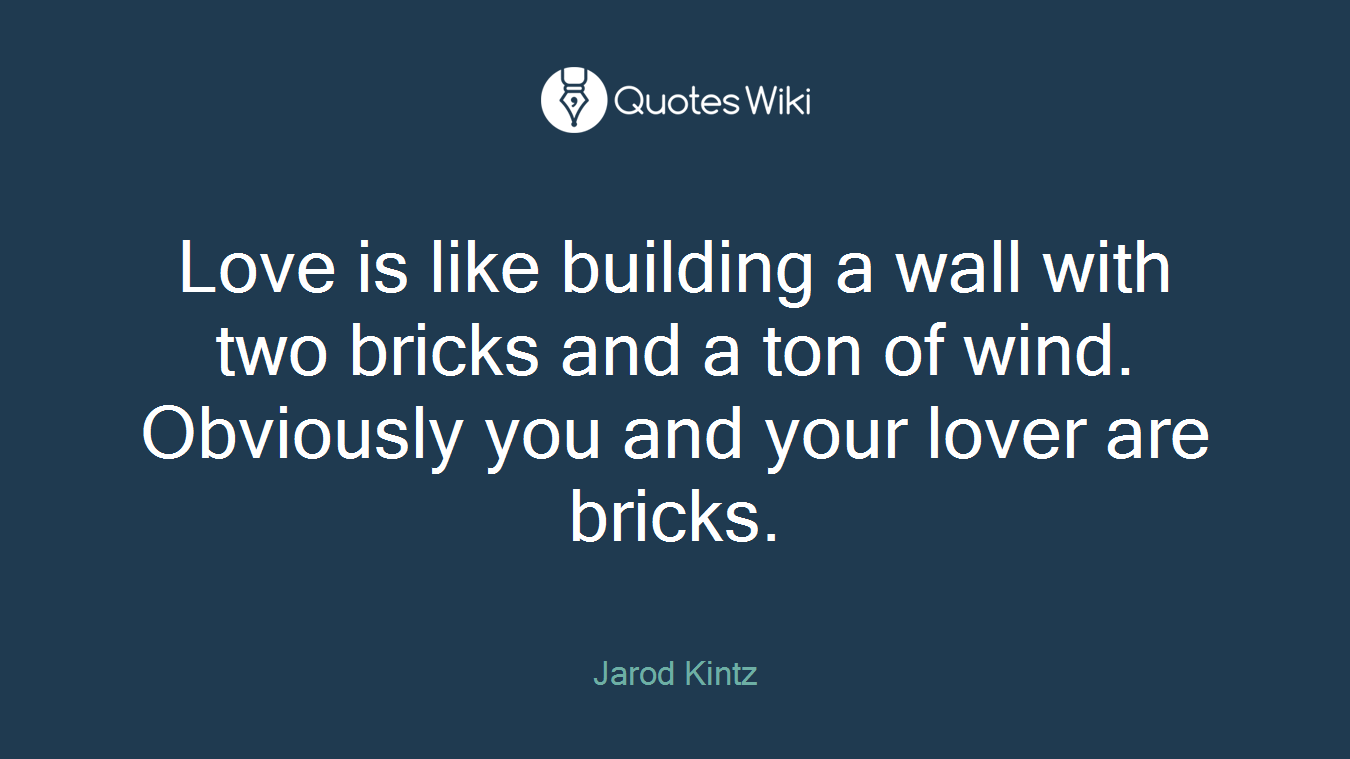 Love is like building a wall with two bricks and a ton of wind. Obviously you and your lover are bricks.