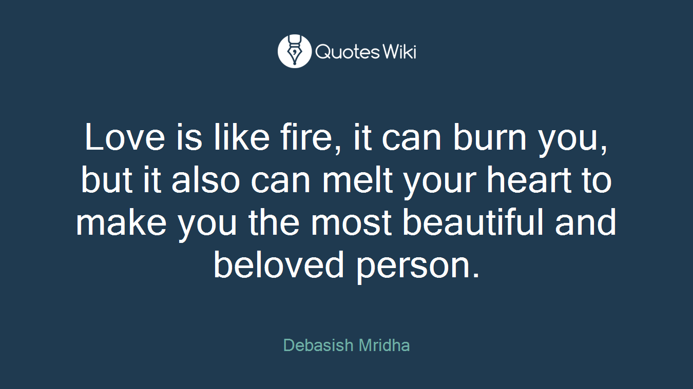 Love is like fire, it can burn you, but it also can melt your heart to make you the most beautiful and beloved person.