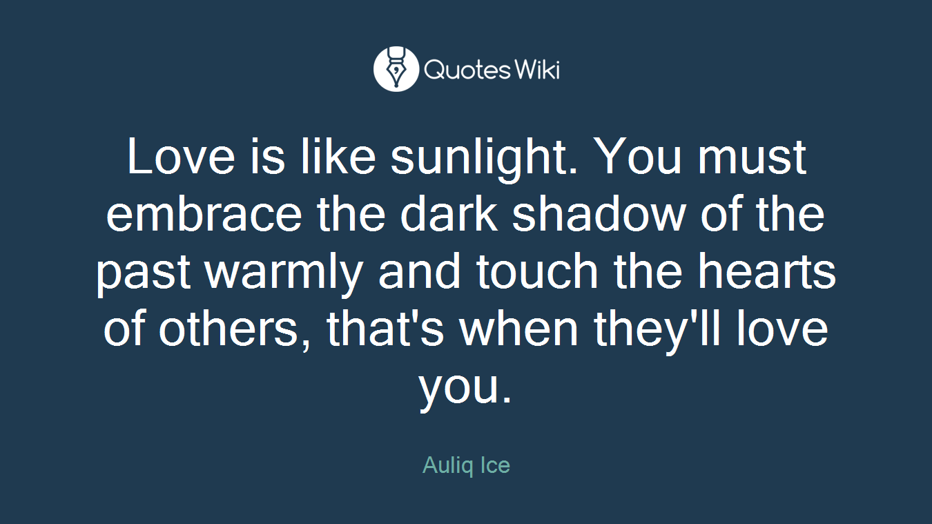 Love is like sunlight. You must embrace the dark shadow of the past warmly and touch the hearts of others, that's when they'll love you.