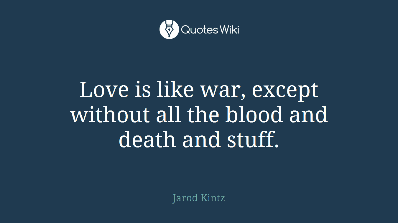 Love is like war, except without all the blood and death and stuff.