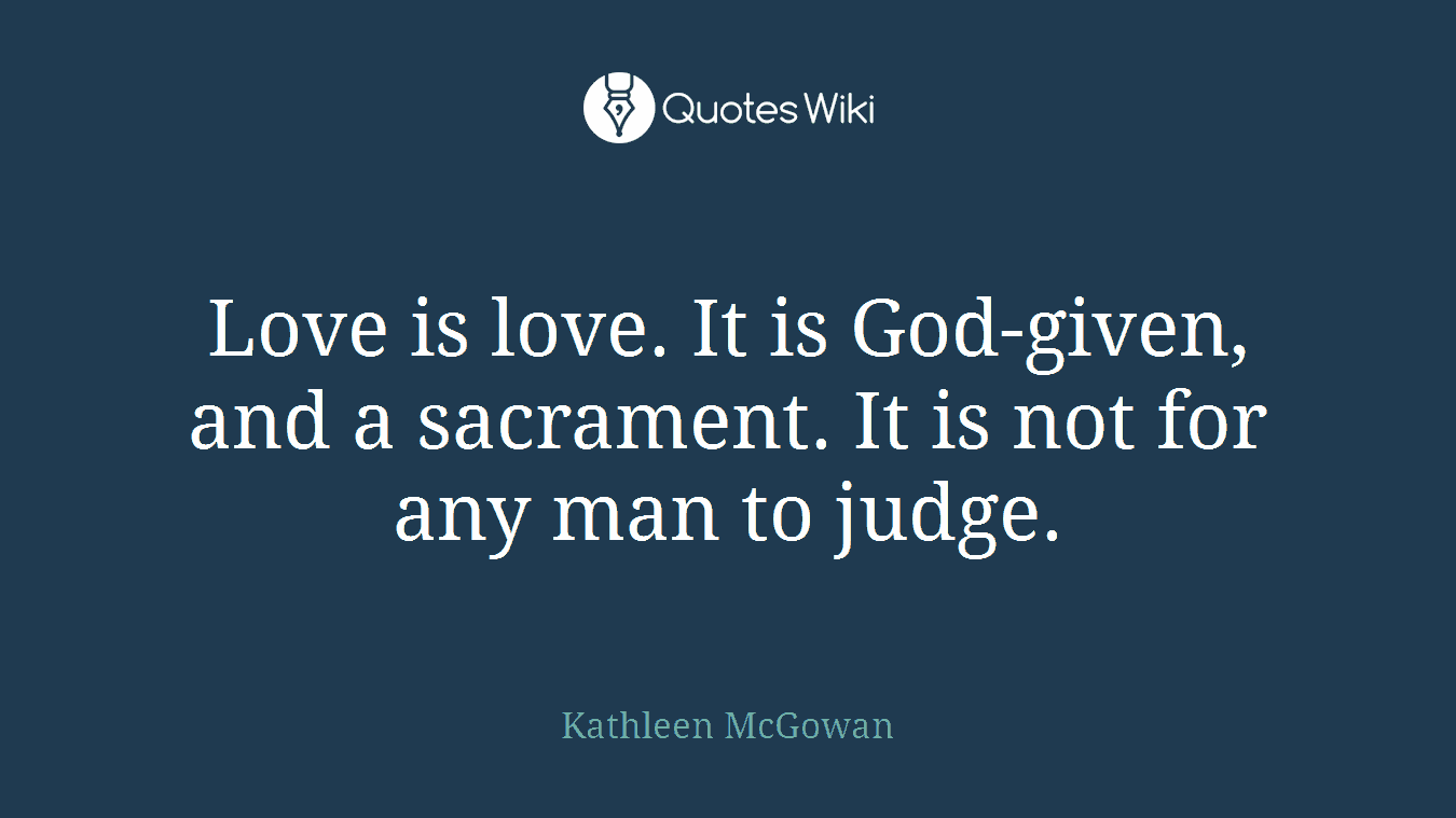 Love is love. It is God-given, and a sacrament. It is not for any man to judge.