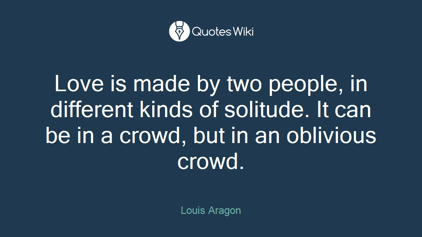 Love is made by two people, in different kinds of solitude. It can be in a crowd, but in an oblivious crowd.