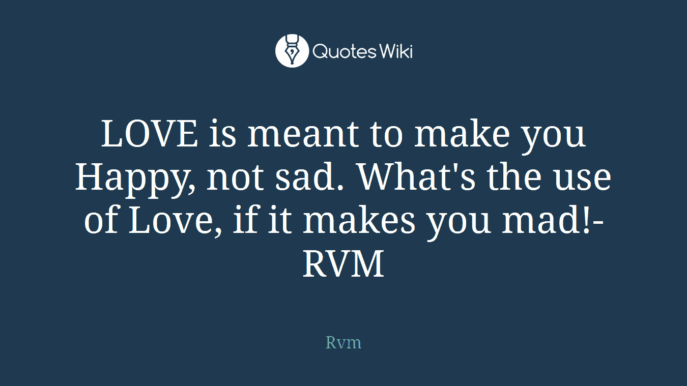 LOVE is meant to make you Happy, not sad. What's the use of Love, if it makes you mad!-RVM