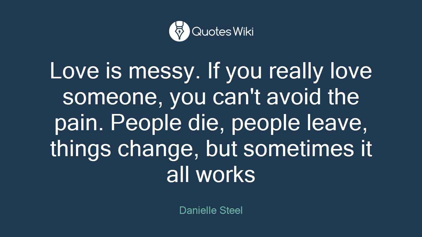 Love is messy. If you really love someone, you can't avoid the pain. People die, people leave, things change, but sometimes it all works