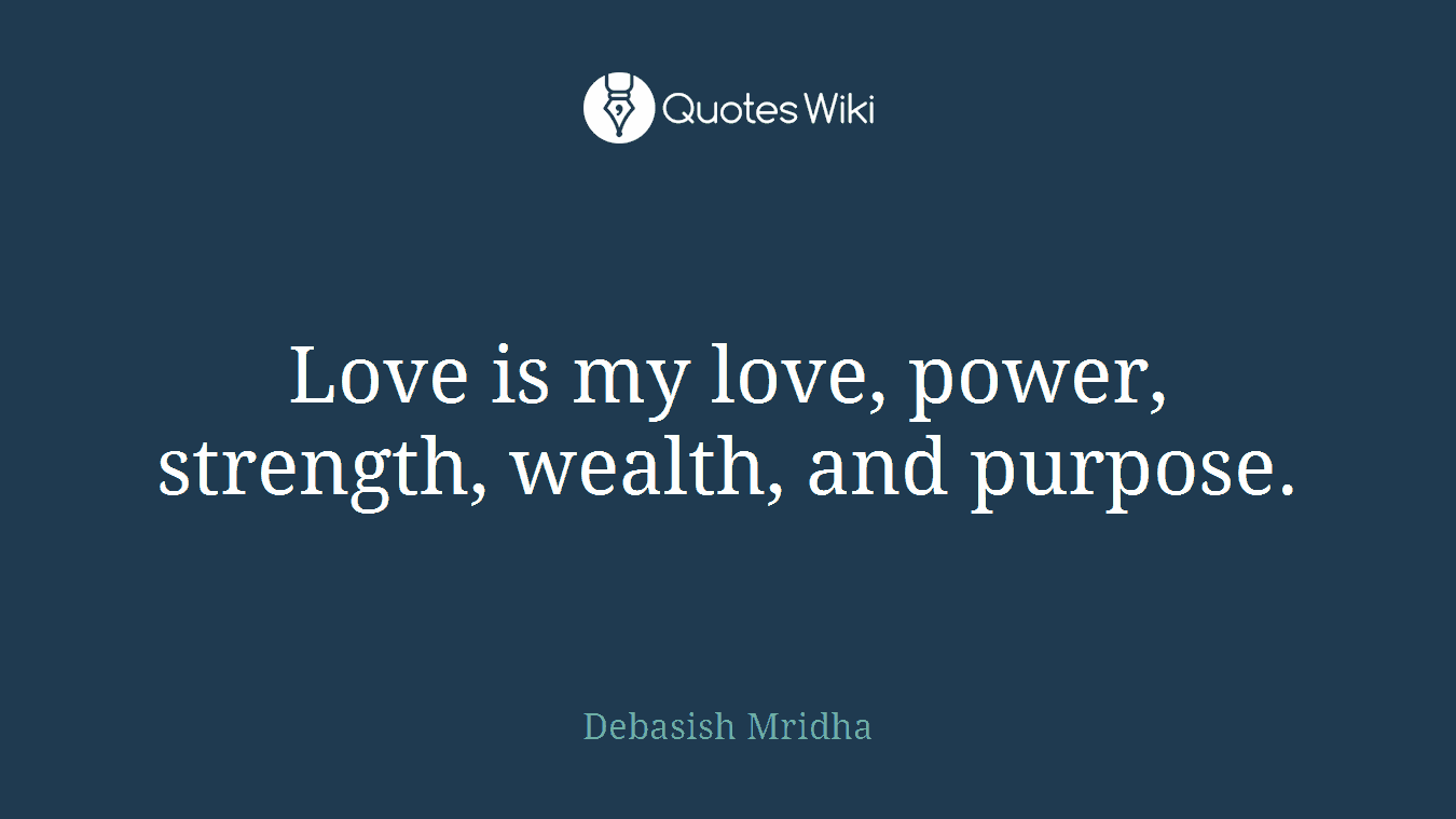 Love is my love, power, strength, wealth, and purpose.