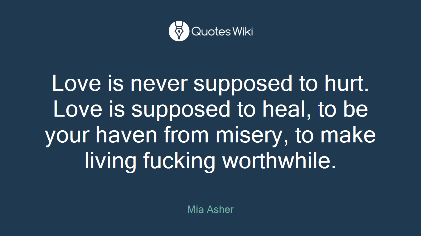 Love is never supposed to hurt. Love is supposed to heal, to be your haven from misery, to make living fucking worthwhile.
