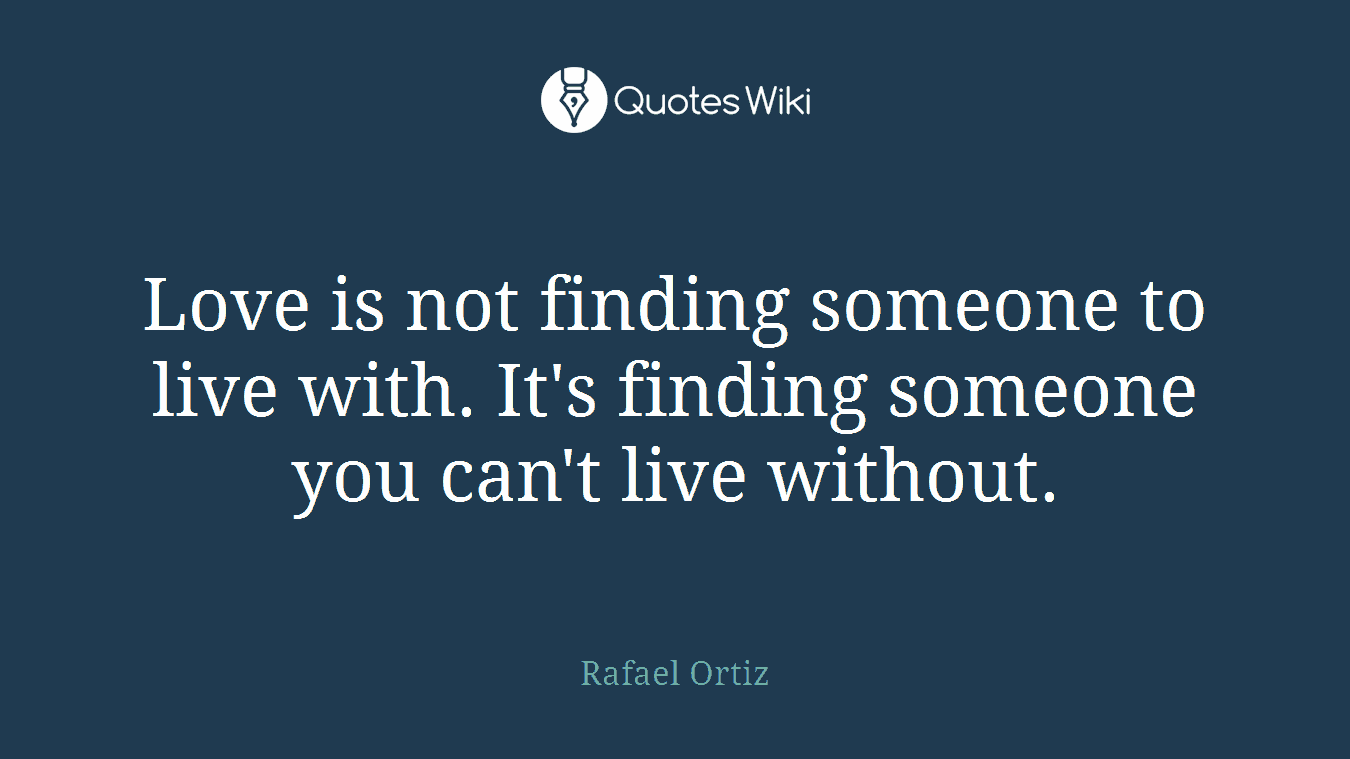 Love is not finding someone to live with. It's finding someone you can't live without.