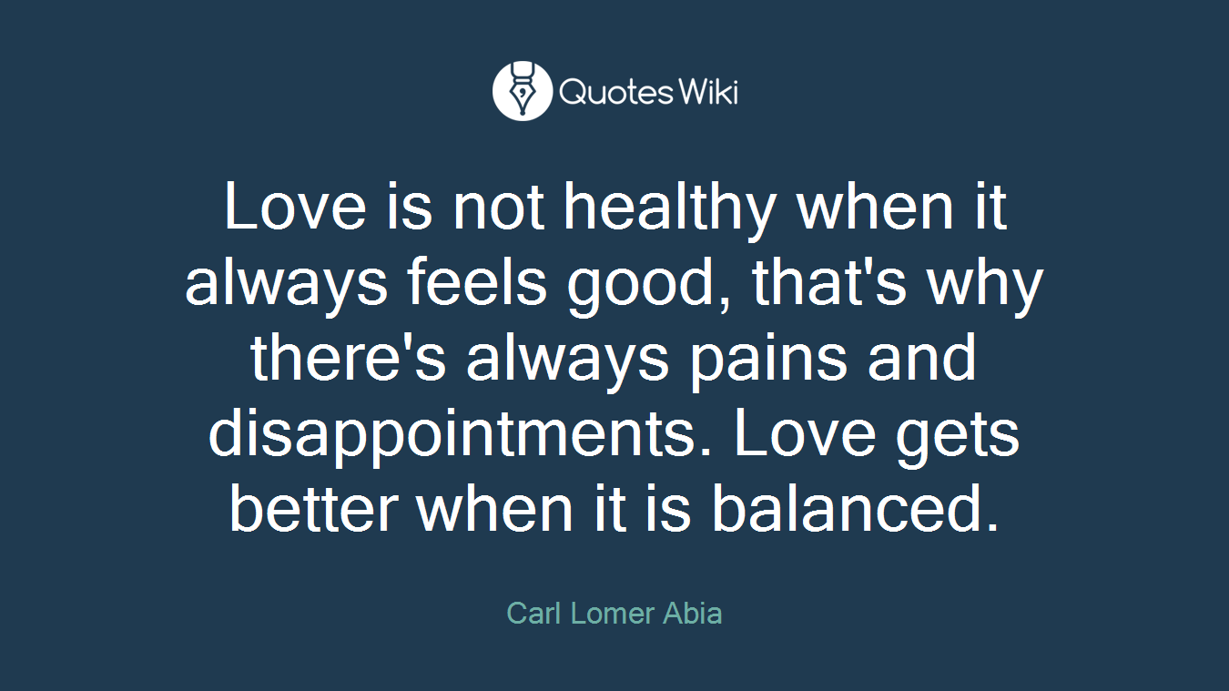 Love is not healthy when it always feels good, that's why there's always pains and disappointments. Love gets better when it is balanced.