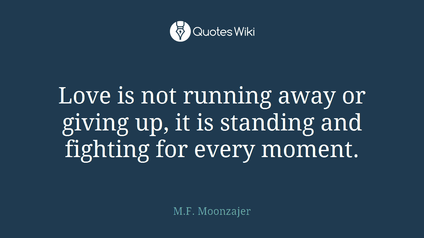 Love is not running away or giving up, it is standing and fighting for every moment.