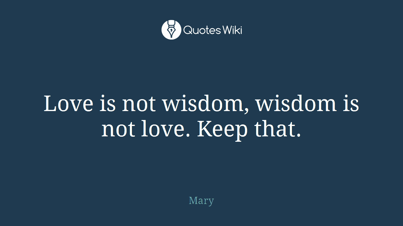 Love is not wisdom, wisdom is not love. Keep that.