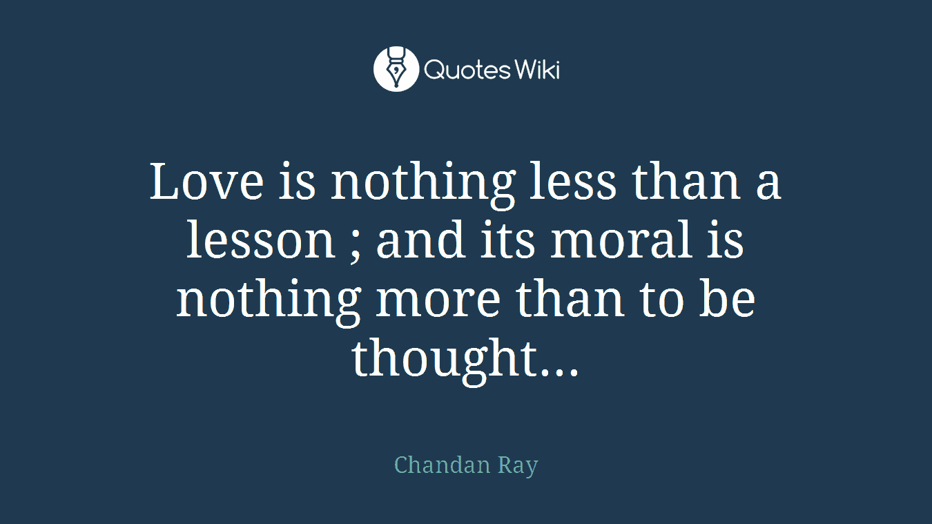 Love is nothing less than a lesson ; and its moral is nothing more than to be thought...