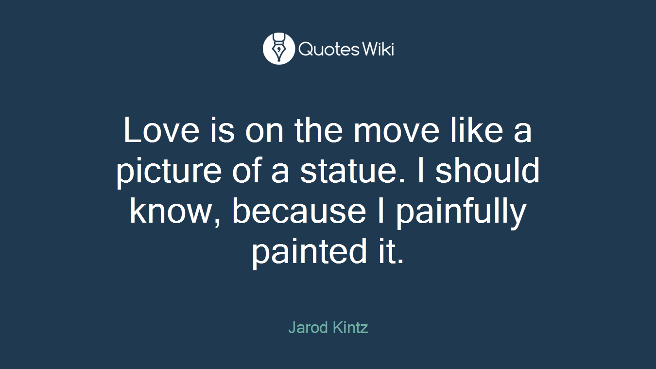 Love is on the move like a picture of a statue. I should know, because I painfully painted it.