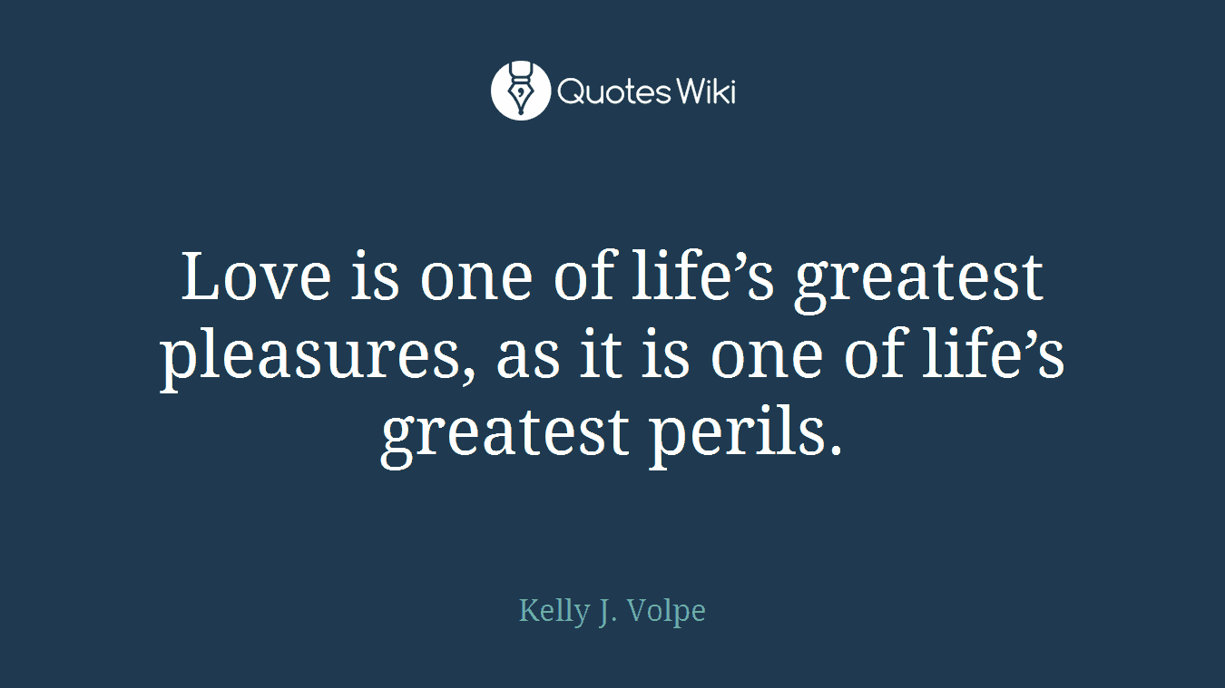Love is one of life’s greatest pleasures, as it is one of life’s greatest perils.