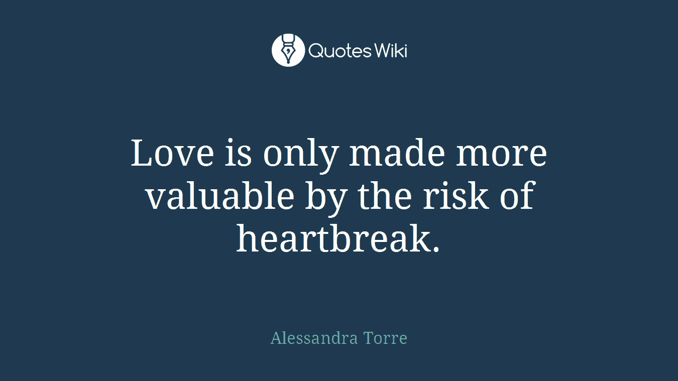 Love is only made more valuable by the risk of heartbreak.