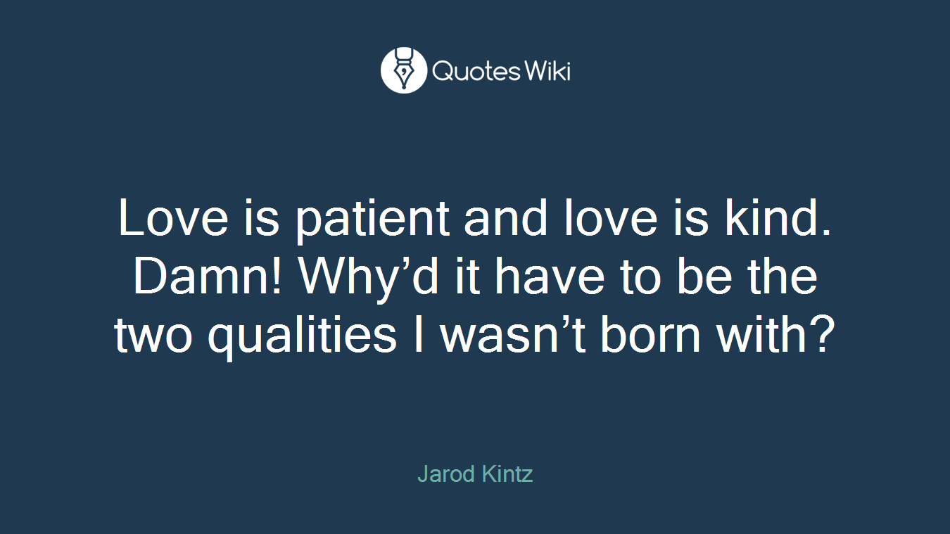 Love is patient and love is kind. Damn! Why’d it have to be the two qualities I wasn’t born with?