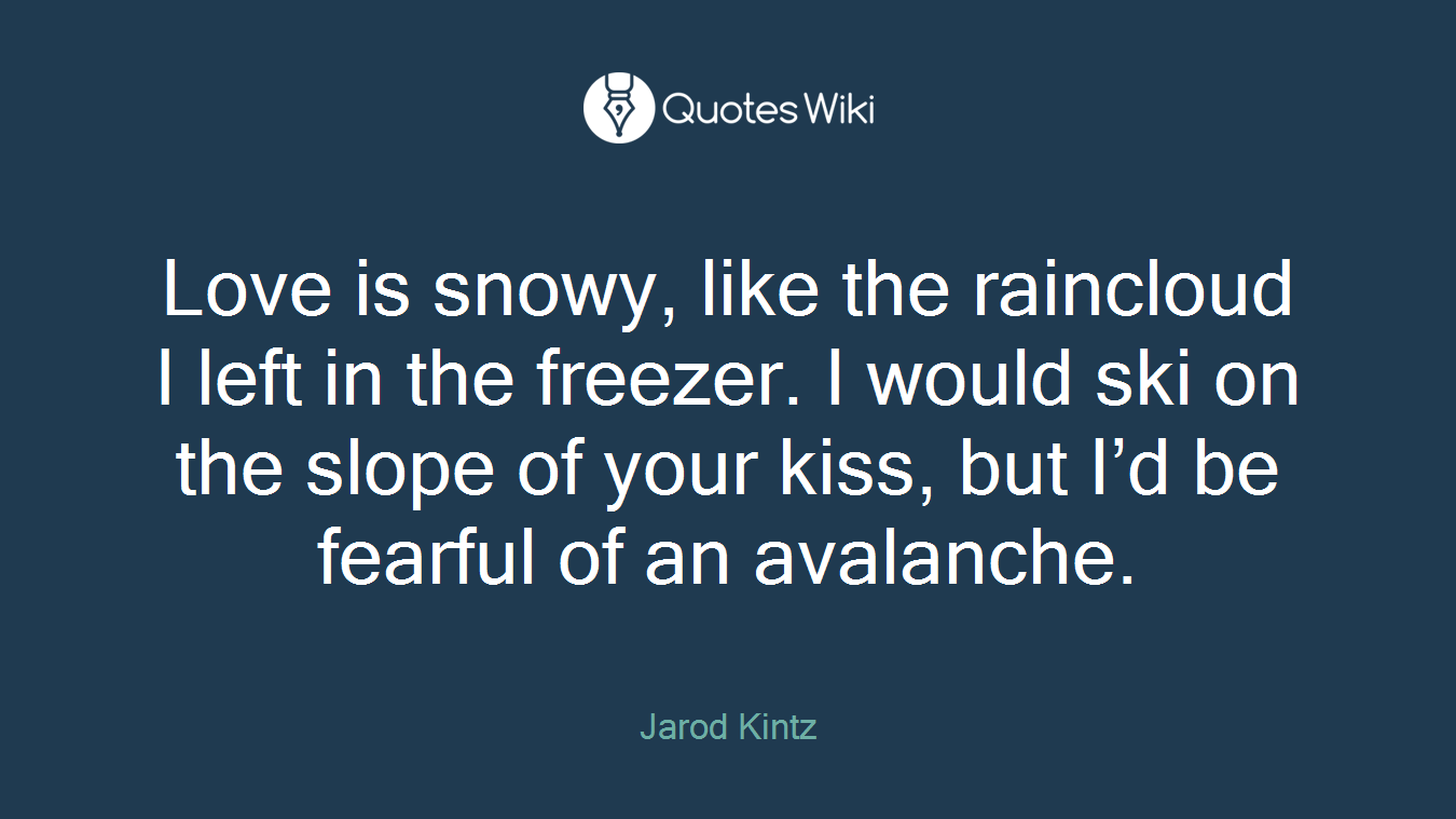 Love is snowy, like the raincloud I left in the freezer. I would ski on the slope of your kiss, but I’d be fearful of an avalanche.