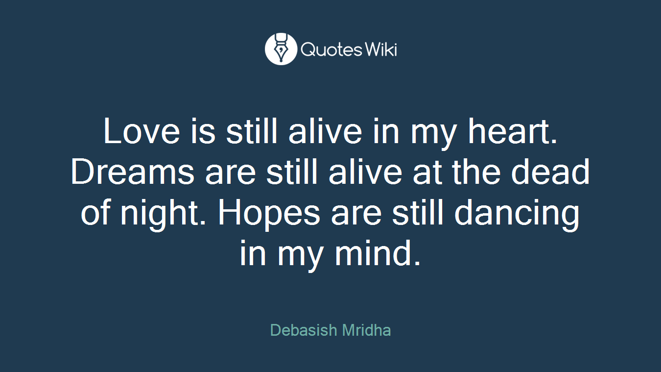 Love is still alive in my heart. Dreams are still alive at the dead of night. Hopes are still dancing in my mind.