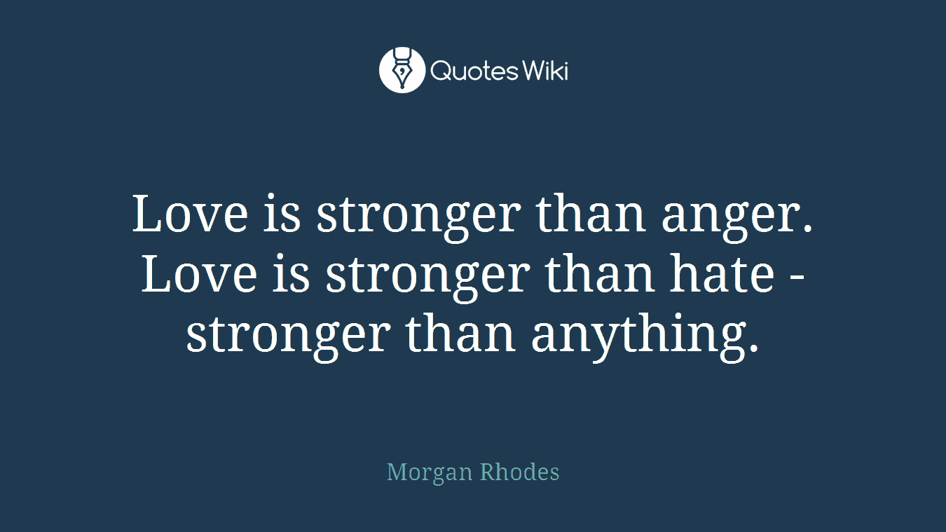 Love is stronger than anger. Love is stronger than hate - stronger than anything.
