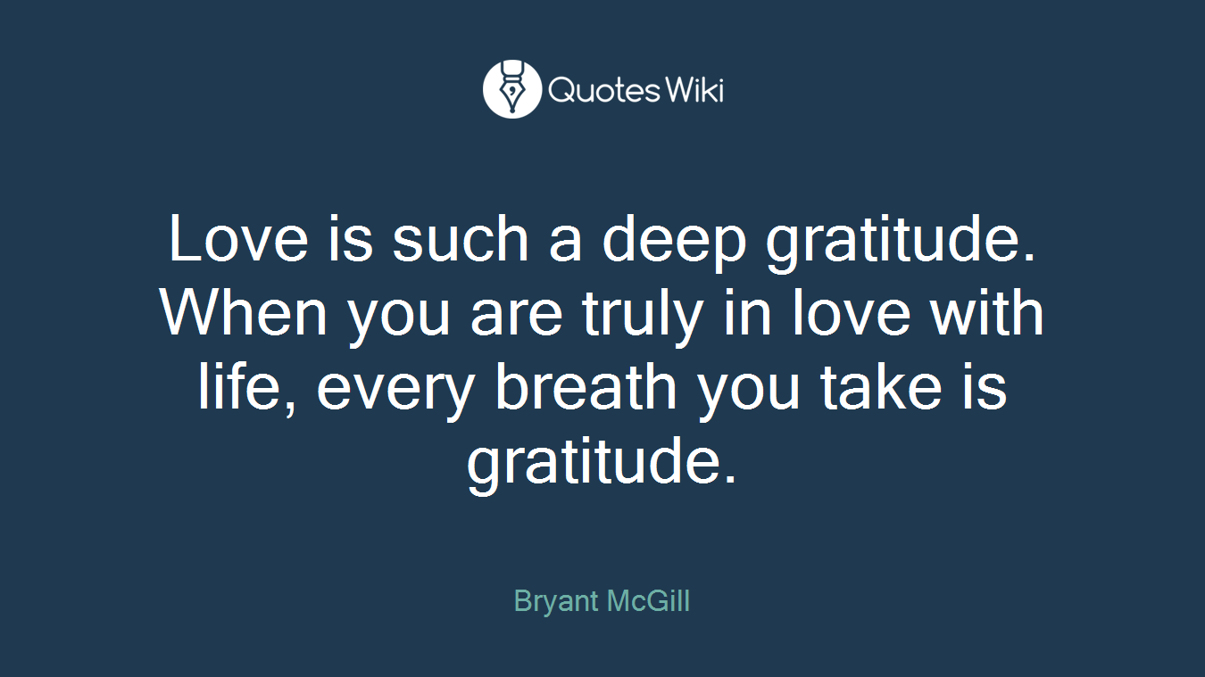 Love is such a deep gratitude. When you are truly in love with life, every breath you take is gratitude.